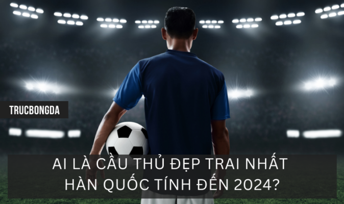 Ai Là Cầu Thủ Đẹp Trai Nhất Hàn Quốc Tính Đến 2024?