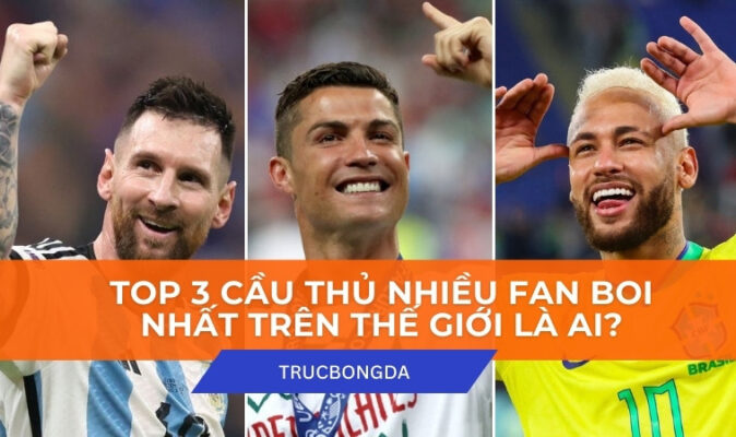 Top 3 Cầu Thủ Nhiều Fan Boi Nhất Trên Thế Giới Là Ai?