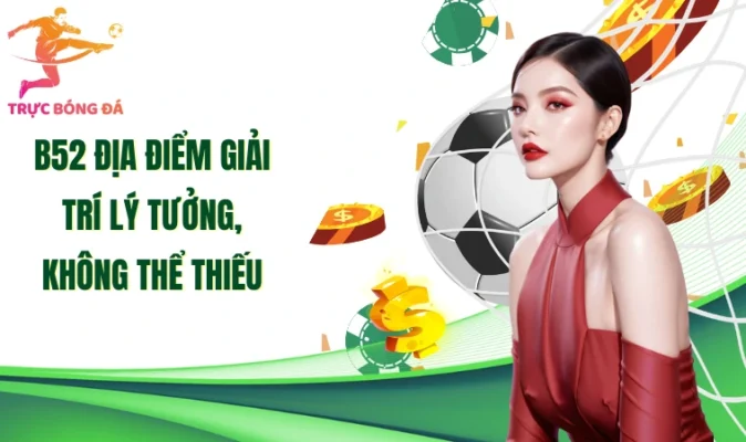 B52 địa điểm giải trí lý tưởng, không thể thiếu