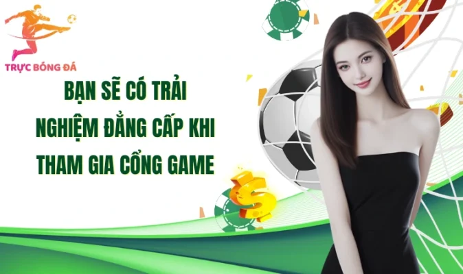 Bạn sẽ có trải nghiệm đẳng cấp khi tham gia cổng game