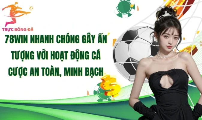78Win nhanh chóng gây ấn tượng với hoạt động cá cược an toàn, minh bạch