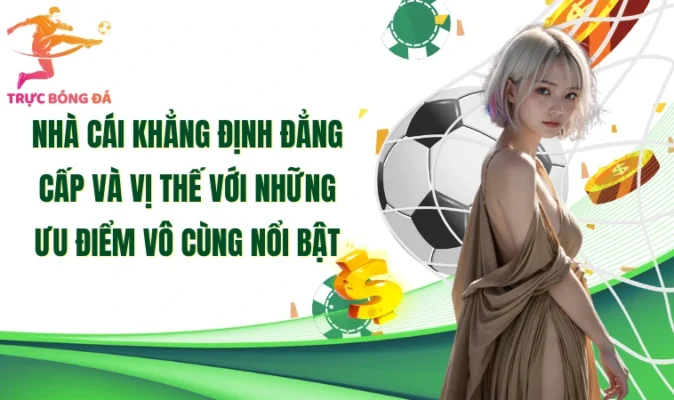 Nhà cái khẳng định đẳng cấp và vị thế với những ưu điểm vô cùng nổi bật